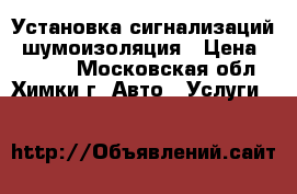 Установка сигнализаций, шумоизоляция › Цена ­ 4 000 - Московская обл., Химки г. Авто » Услуги   